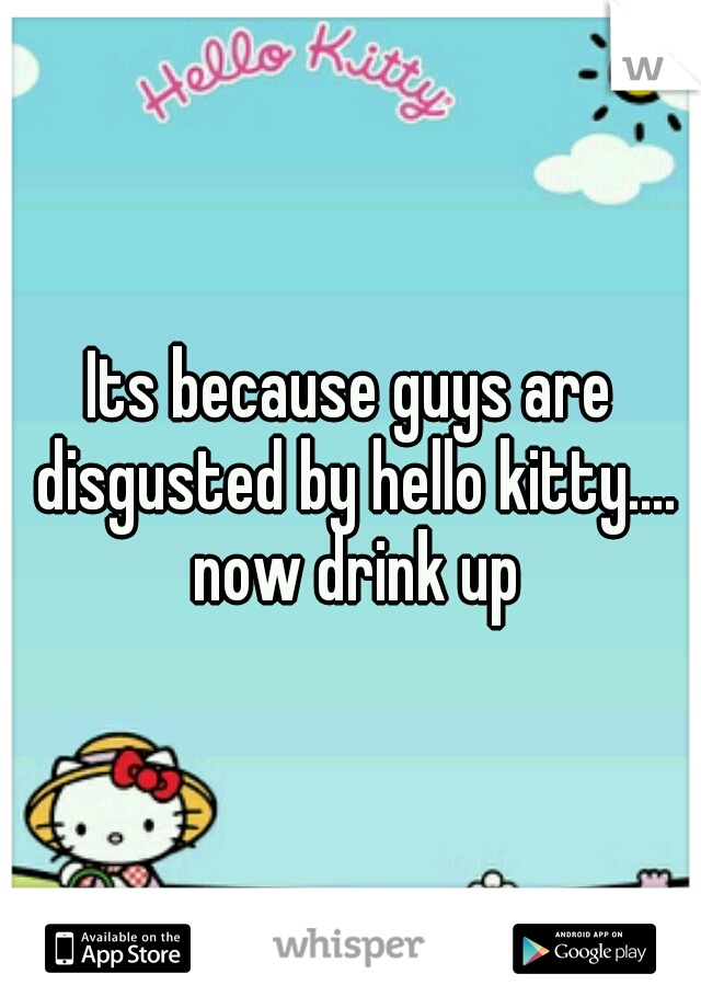 Its because guys are disgusted by hello kitty.... now drink up