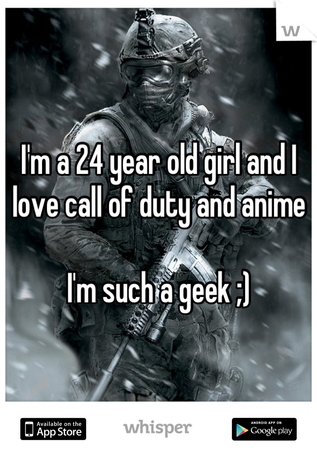 I'm a 24 year old girl and I love call of duty and anime

I'm such a geek ;)