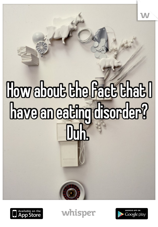 How about the fact that I have an eating disorder? Duh. 