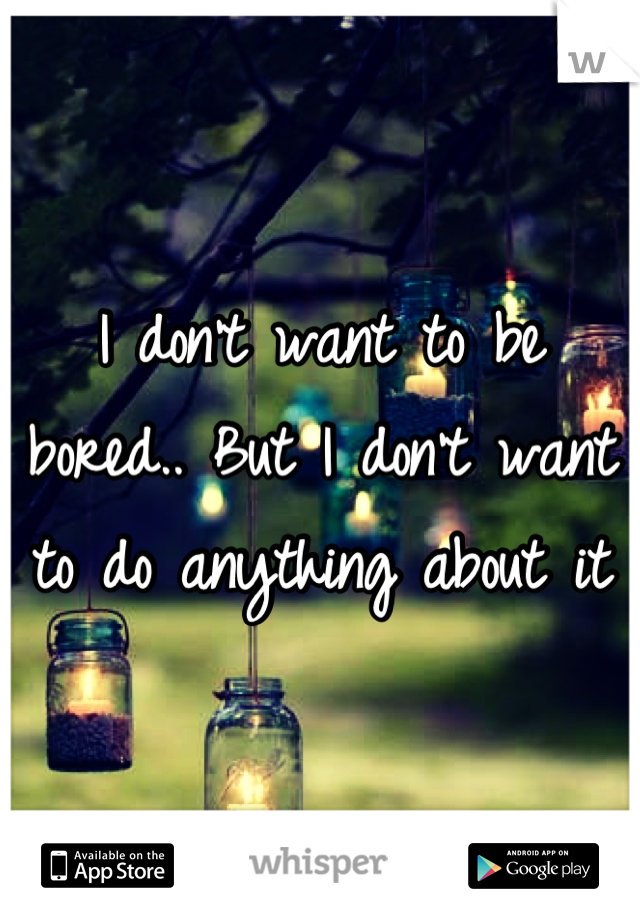 I don't want to be bored.. But I don't want to do anything about it