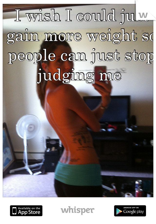 I wish I could just gain more weight so people can just stop judging me 