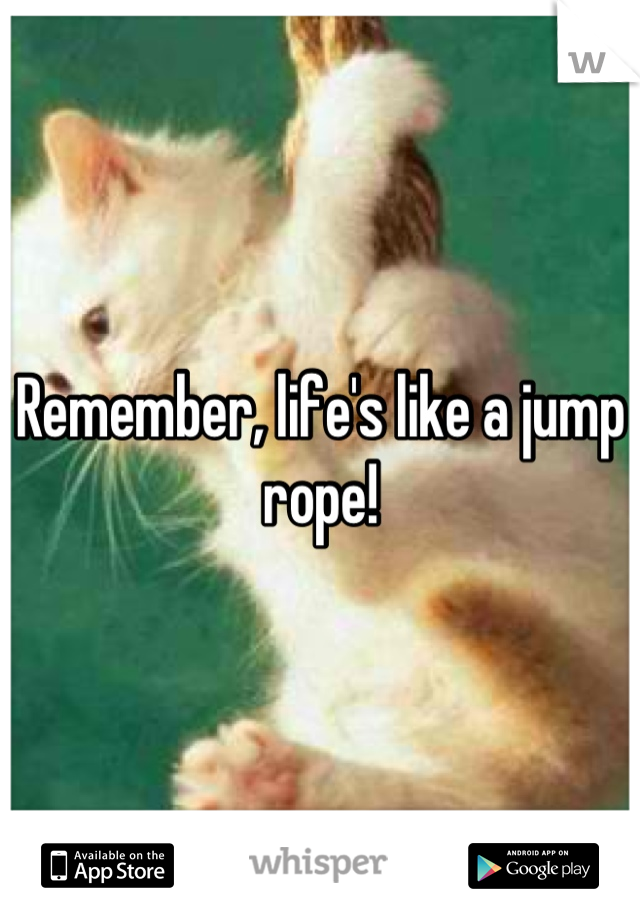 Remember, life's like a jump rope!