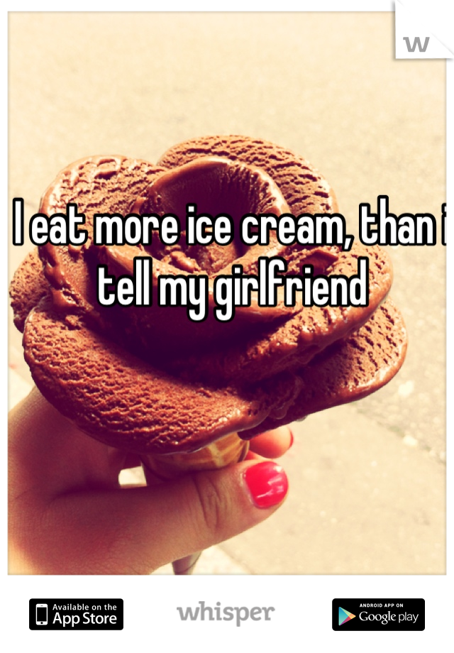 I eat more ice cream, than i tell my girlfriend