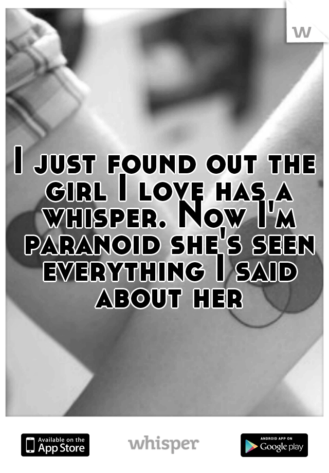 I just found out the girl I love has a whisper. Now I'm paranoid she's seen everything I said about her