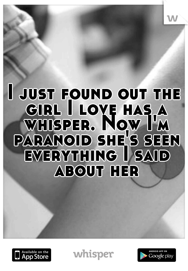 I just found out the girl I love has a whisper. Now I'm paranoid she's seen everything I said about her