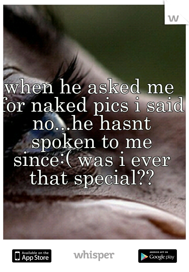 when he asked me for naked pics i said no...he hasnt spoken to me since:( was i ever that special??