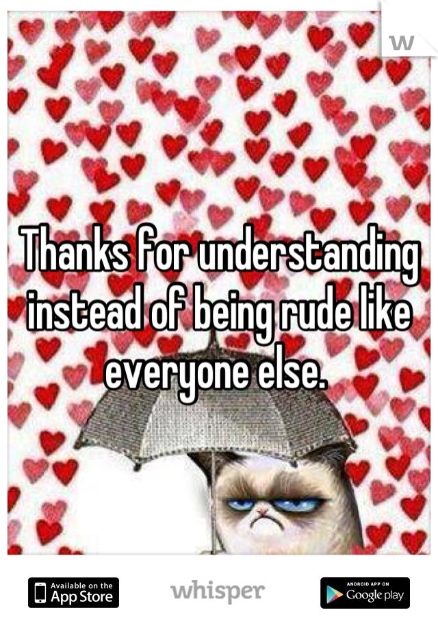 Thanks for understanding instead of being rude like everyone else. 