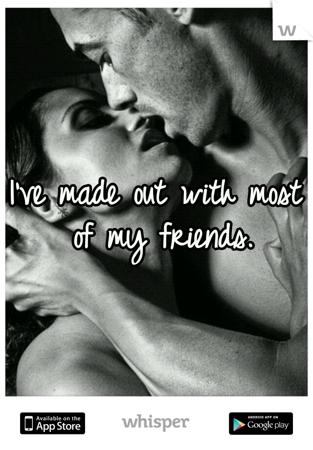 I've made out with most of my friends.