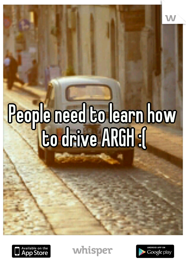 People need to learn how to drive ARGH :(