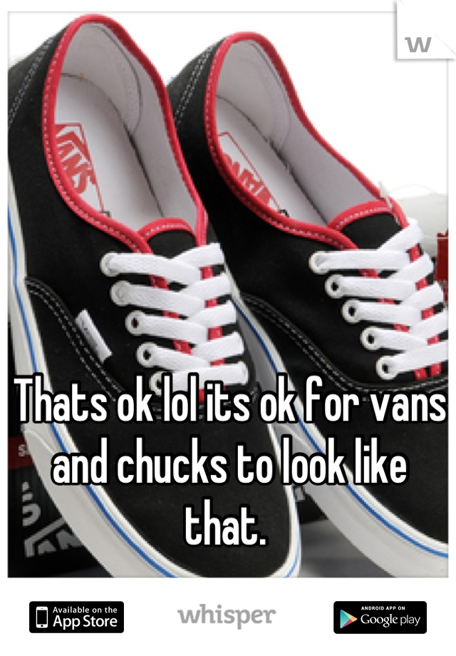 Thats ok lol its ok for vans and chucks to look like that. 