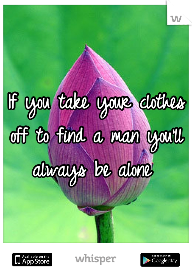 If you take your clothes off to find a man you'll always be alone 