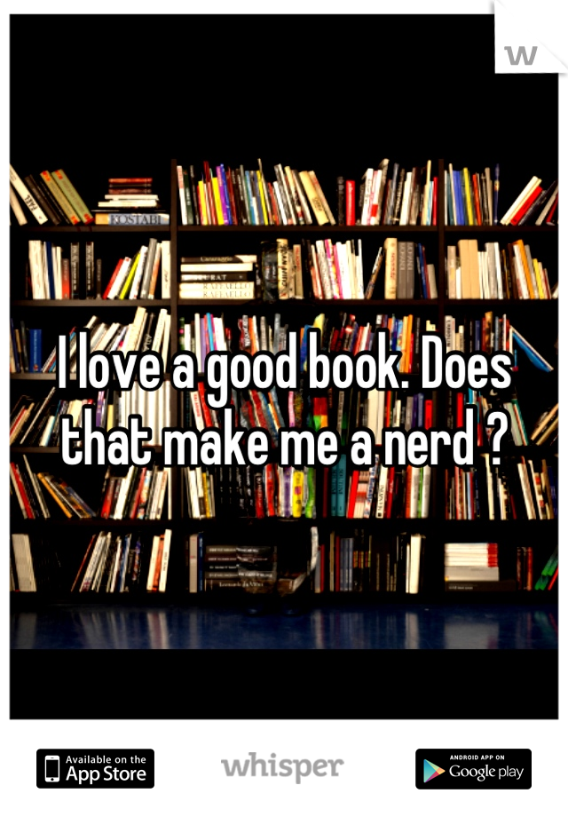 I love a good book. Does that make me a nerd ?