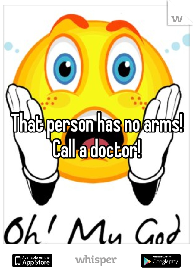 That person has no arms!
Call a doctor!