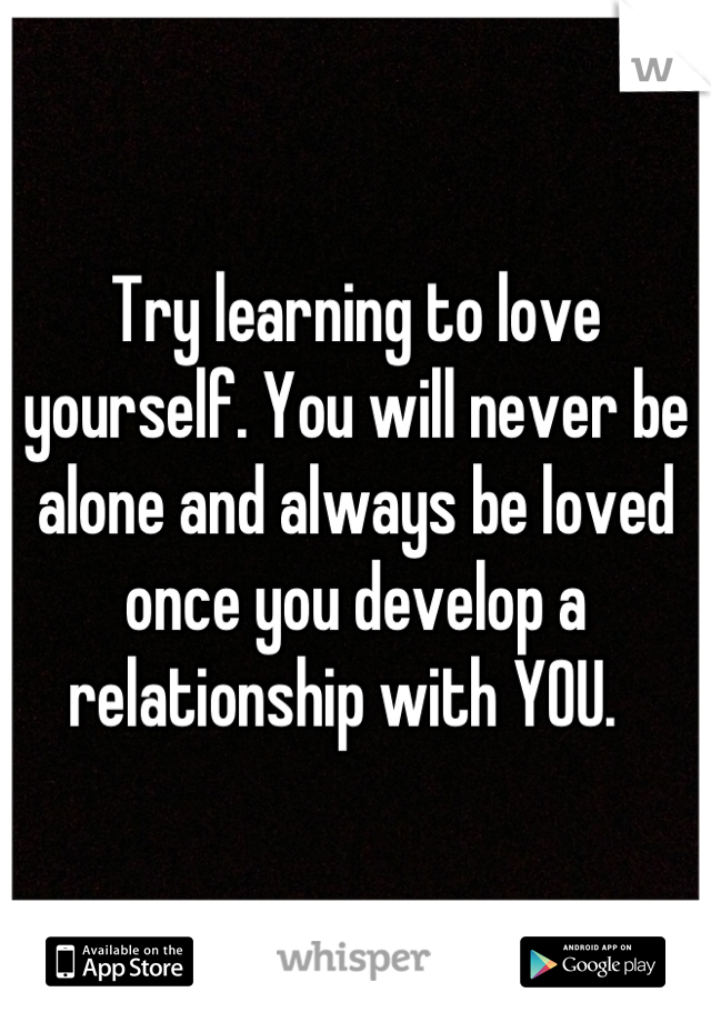 Try learning to love yourself. You will never be alone and always be loved once you develop a relationship with YOU.  