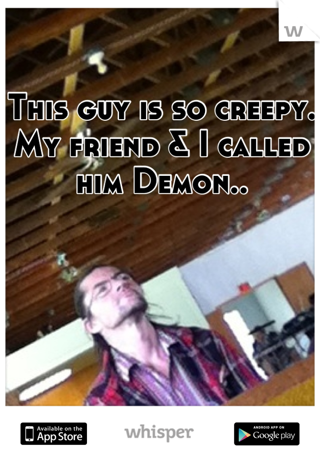 This guy is so creepy. My friend & I called him Demon..