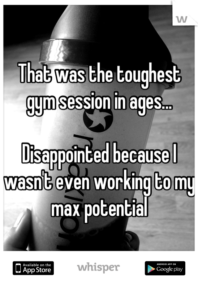 That was the toughest gym session in ages...

Disappointed because I wasn't even working to my max potential