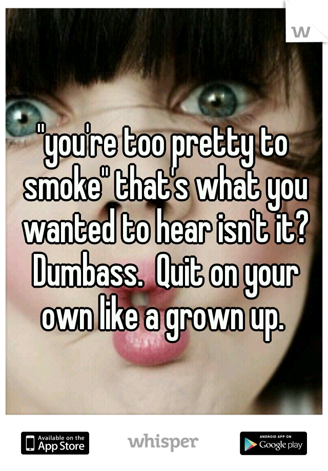 "you're too pretty to smoke" that's what you wanted to hear isn't it? Dumbass.  Quit on your own like a grown up. 