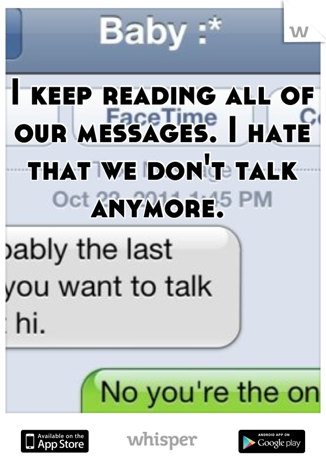 I keep reading all of our messages. I hate that we don't talk anymore. 