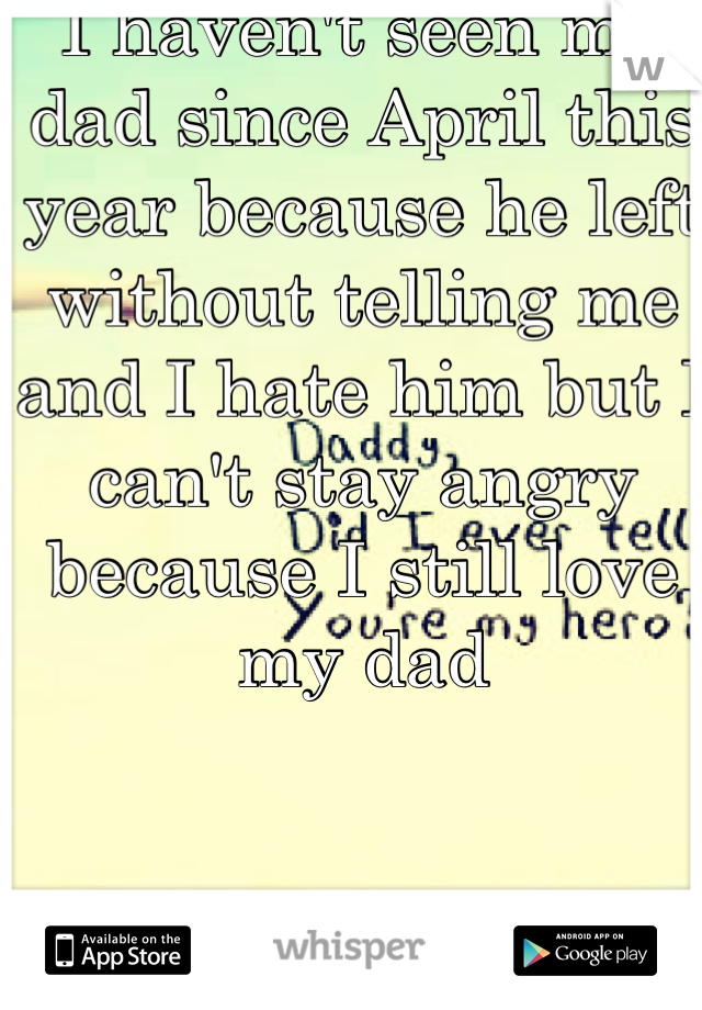 I haven't seen my dad since April this year because he left without telling me and I hate him but I can't stay angry because I still love my dad