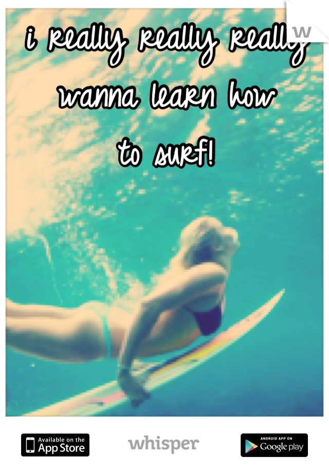 i really really really wanna learn how 
to surf!