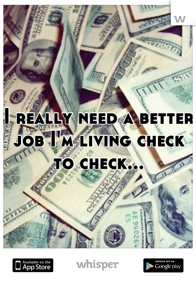 I really need a better job I'm living check to check...