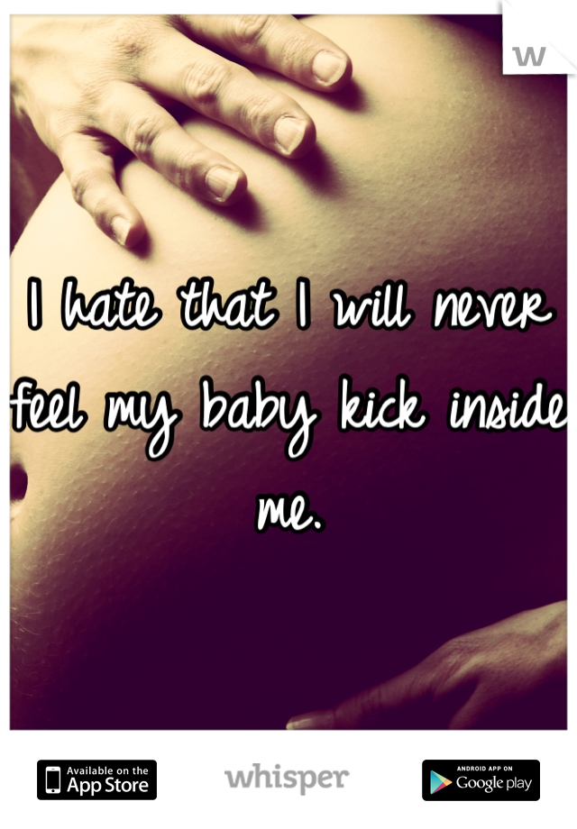 I hate that I will never feel my baby kick inside me.