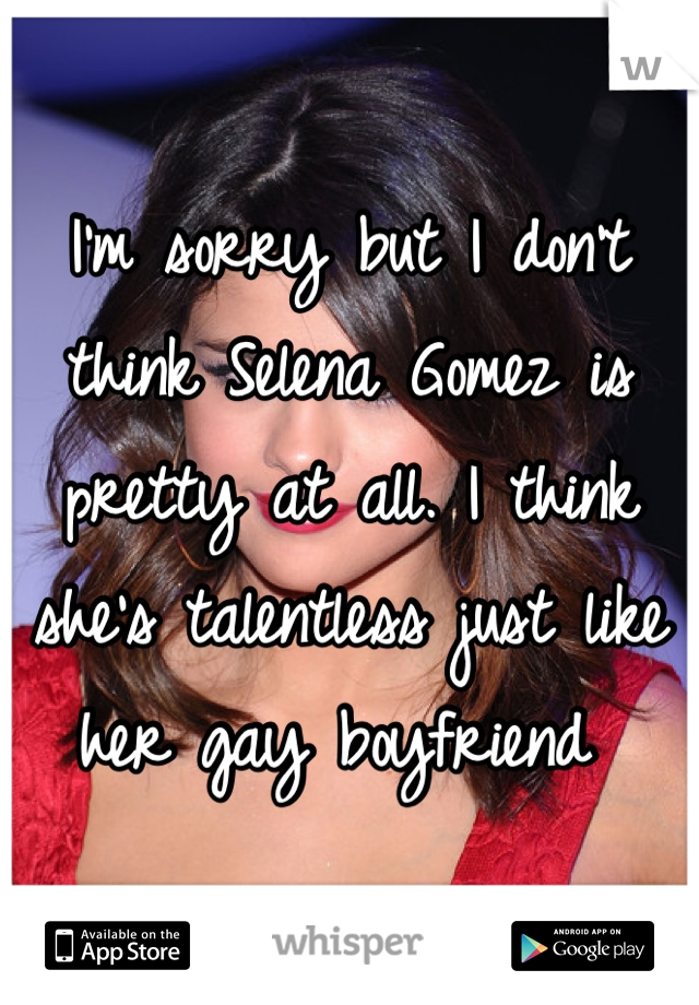 I'm sorry but I don't think Selena Gomez is pretty at all. I think she's talentless just like her gay boyfriend 