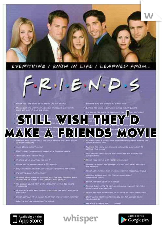 still wish they'd make a friends movie 