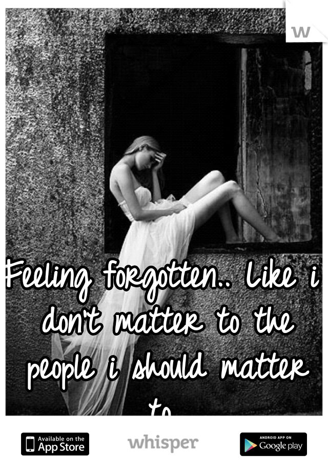 Feeling forgotten.. Like i don't matter to the people i should matter to..