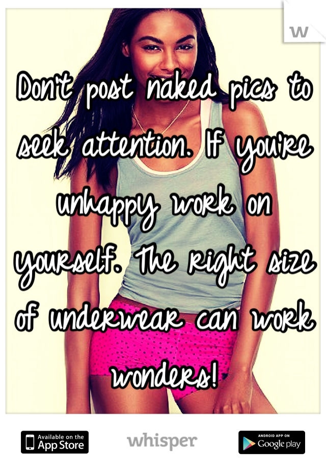 Don't post naked pics to seek attention. If you're unhappy work on yourself. The right size of underwear can work wonders!