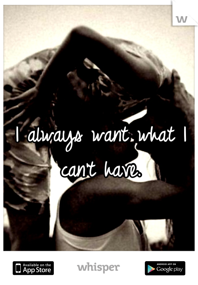 I always want what I can't have.