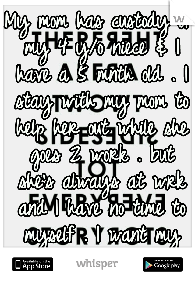 My mom has custody of my 4 y/o niece & I have a 5 mnth old . I stay with my mom to help her out while she goes 2 work . but she's always at wrk and I have no time to myself . I want my own life back .