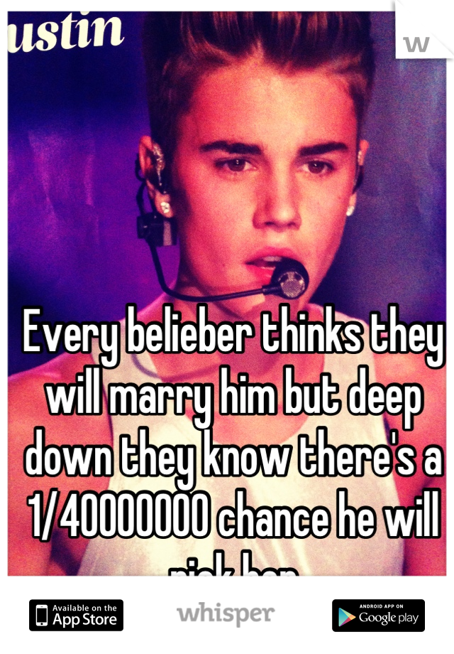 Every belieber thinks they will marry him but deep down they know there's a 1/40000000 chance he will pick her