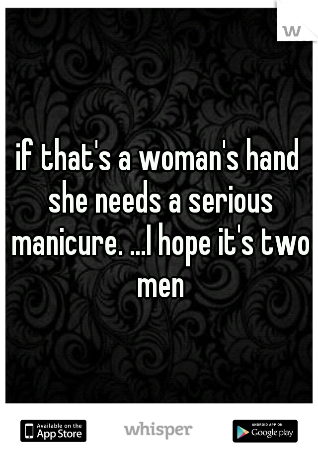 if that's a woman's hand she needs a serious manicure. ...I hope it's two men
