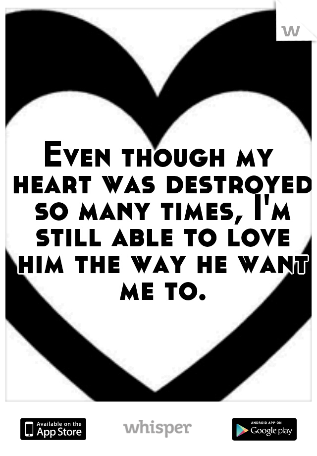 Even though my heart was destroyed so many times, I'm still able to love him the way he want me to.