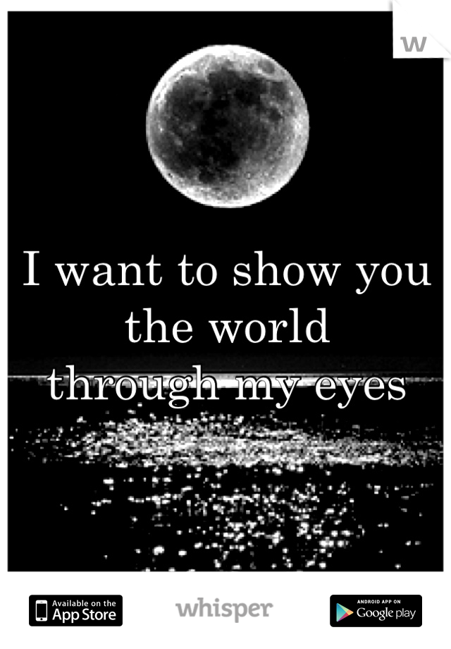 I want to show you the world 
through my eyes