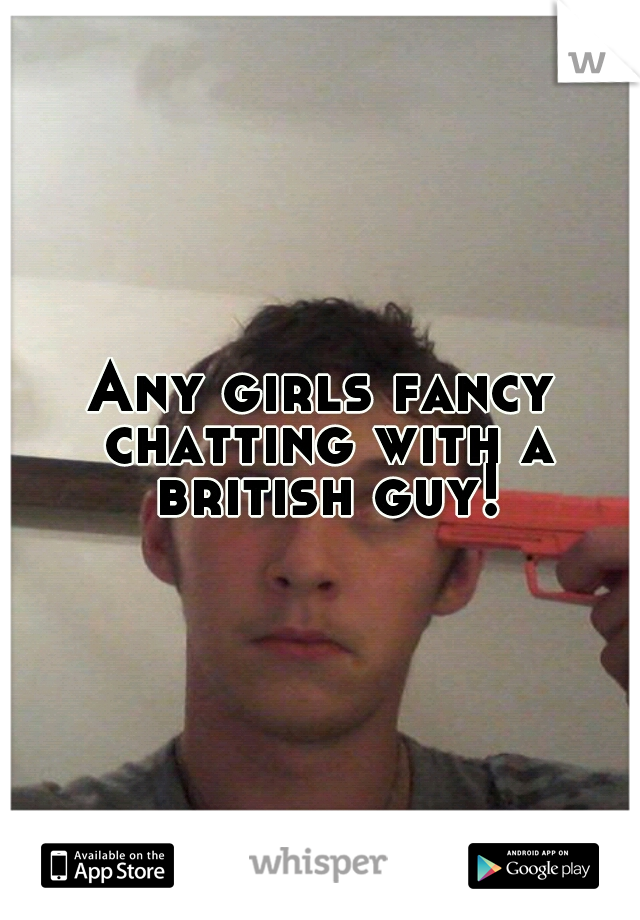 Any girls fancy chatting with a british guy!