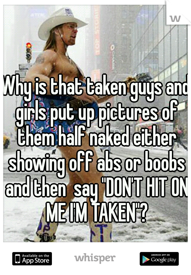 Why is that taken guys and girls put up pictures of them half naked either showing off abs or boobs and then  say "DON'T HIT ON ME I'M TAKEN"?