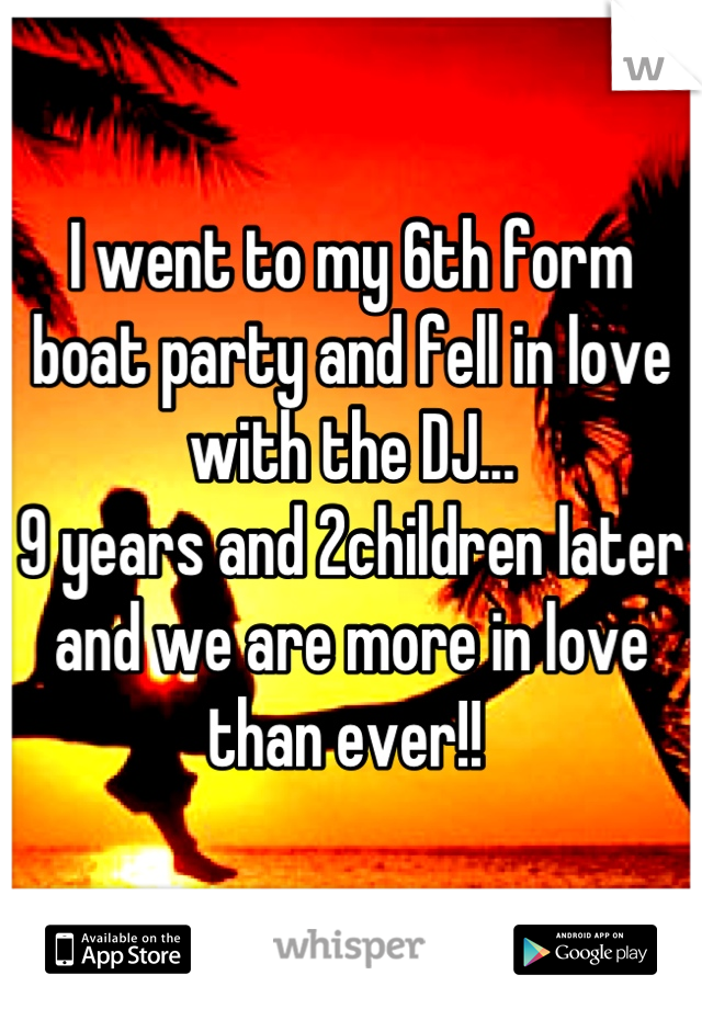 I went to my 6th form boat party and fell in love with the DJ...
9 years and 2children later and we are more in love than ever!! 