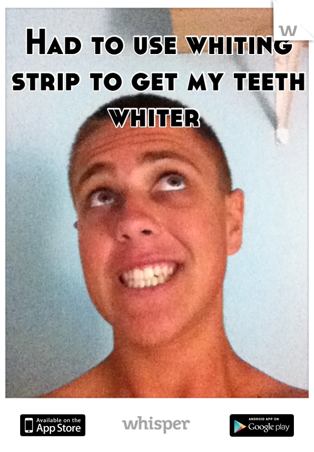 Had to use whiting strip to get my teeth whiter 