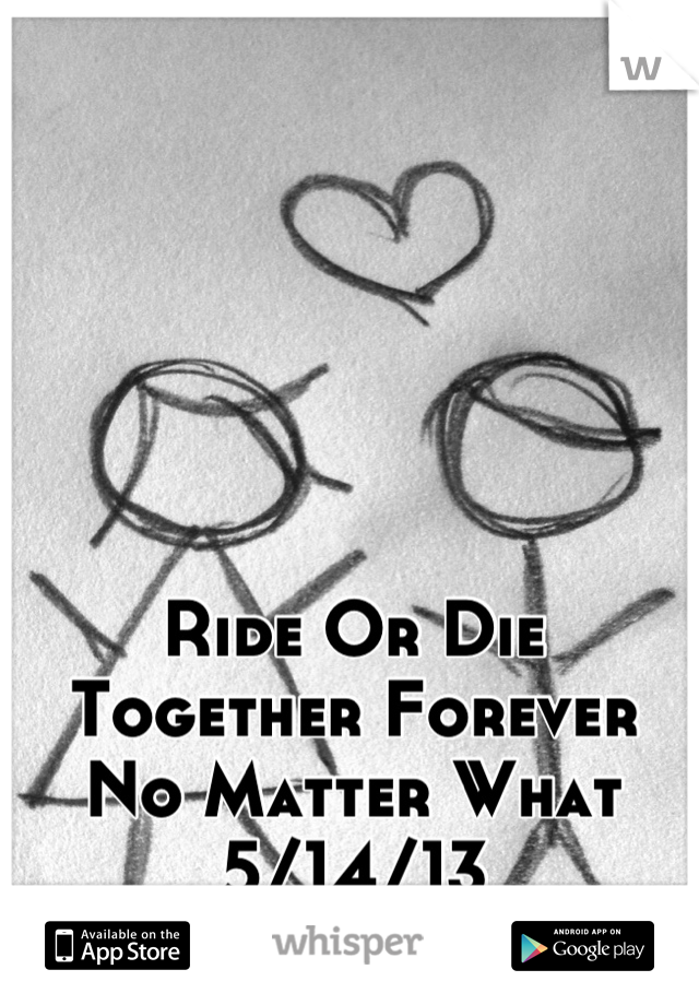 Ride Or Die
Together Forever 
No Matter What 
5/14/13