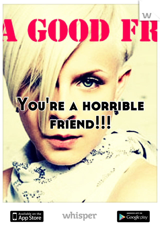 You're a horrible friend!!!