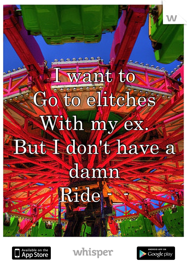 I want to 
Go to elitches 
With my ex. 
But I don't have a damn
Ride -_-