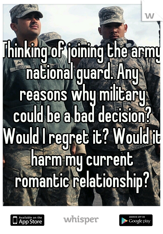 Thinking of joining the army national guard. Any reasons why military could be a bad decision? Would I regret it? Would it harm my current romantic relationship?