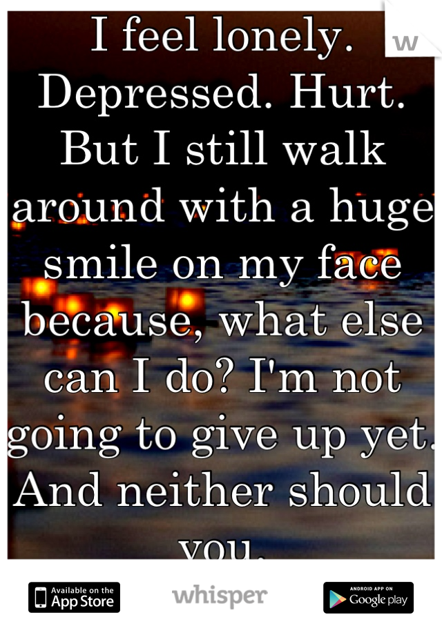 I feel lonely. Depressed. Hurt. 
But I still walk around with a huge smile on my face because, what else can I do? I'm not going to give up yet. 
And neither should you. 
♥