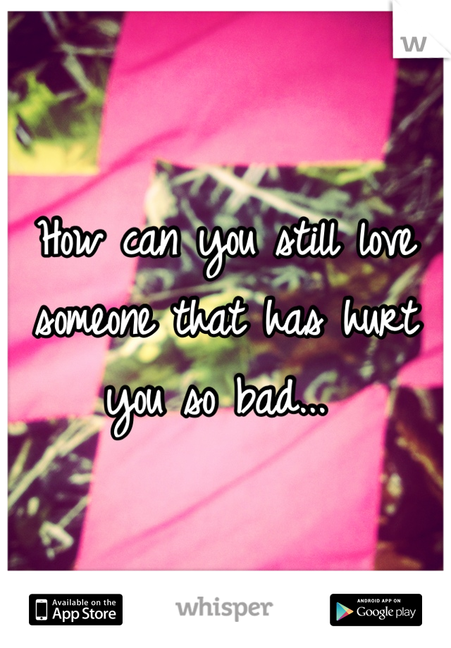 How can you still love someone that has hurt you so bad... 