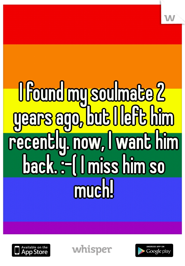 I found my soulmate 2 years ago, but I left him recently. now, I want him back. :-( I miss him so much!