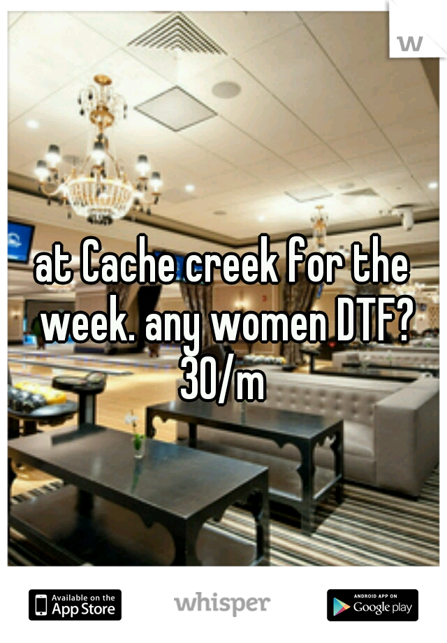 at Cache creek for the week. any women DTF? 30/m 