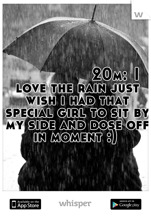                   20m:
I love the rain just wish i had that special girl to sit by my side and dose off in moment :) 