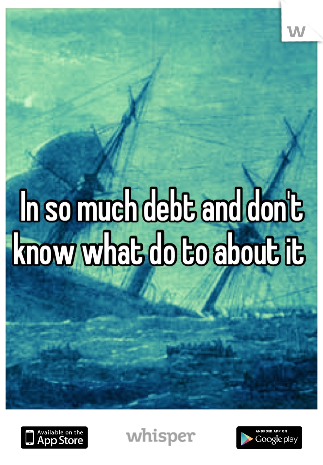 In so much debt and don't know what do to about it 